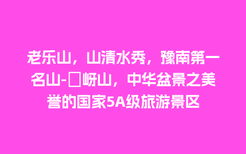 老乐山，山清水秀，豫南第一名山-嵖岈山，中华盆景之美誉的国家5A级旅游景区