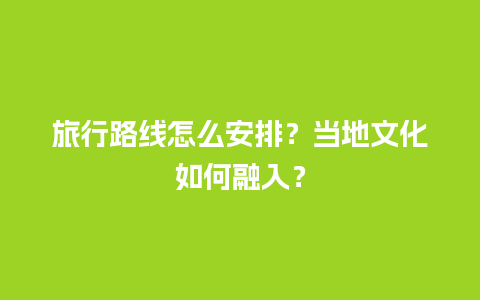 旅行路线怎么安排？当地文化如何融入？