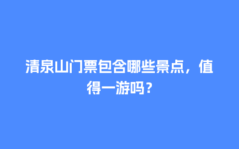 清泉山门票包含哪些景点，值得一游吗？