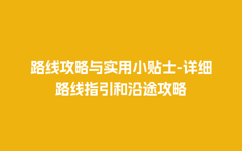 路线攻略与实用小贴士-详细路线指引和沿途攻略