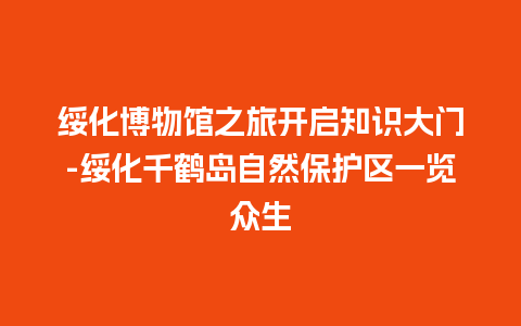 绥化博物馆之旅开启知识大门-绥化千鹤岛自然保护区一览众生