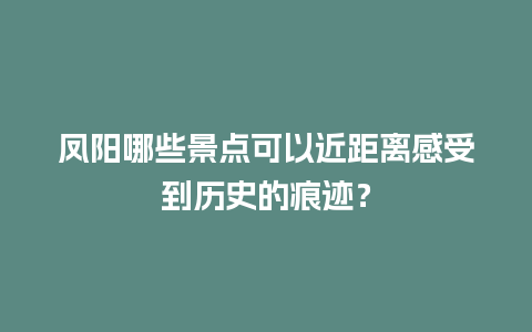 凤阳哪些景点可以近距离感受到历史的痕迹？