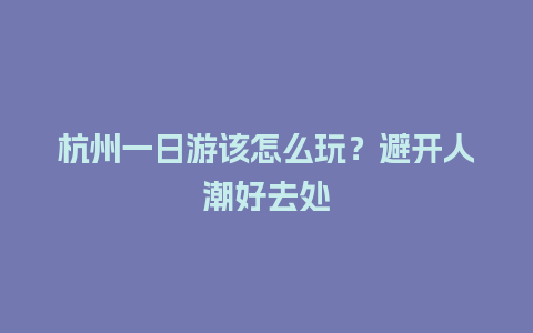 杭州一日游该怎么玩？避开人潮好去处