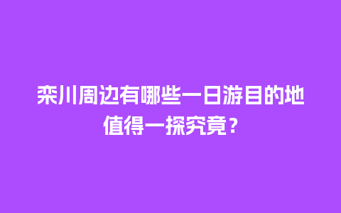 栾川周边有哪些一日游目的地值得一探究竟？