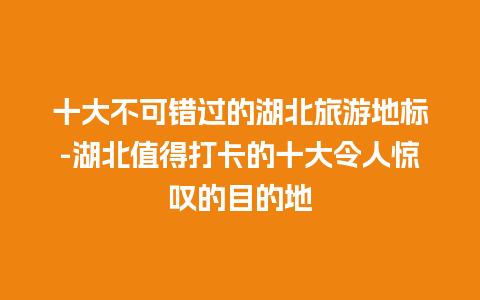 十大不可错过的湖北旅游地标-湖北值得打卡的十大令人惊叹的目的地