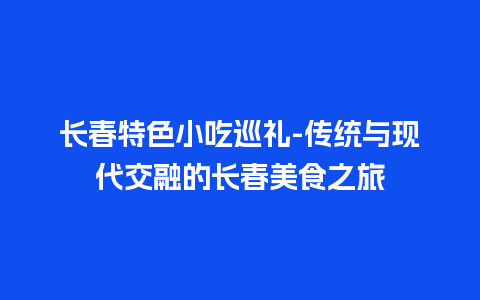 长春特色小吃巡礼-传统与现代交融的长春美食之旅