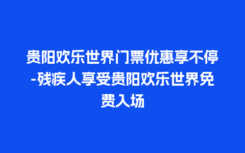 贵阳欢乐世界门票优惠享不停-残疾人享受贵阳欢乐世界免费入场