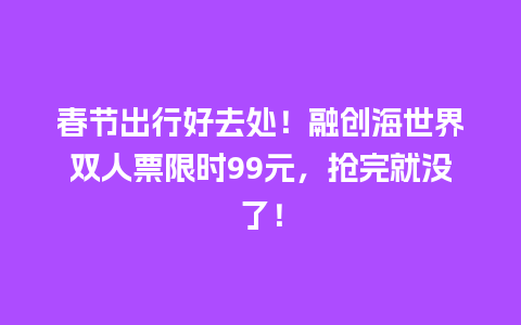 春节出行好去处！融创海世界双人票限时99元，抢完就没了！