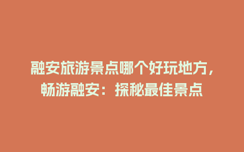 融安旅游景点哪个好玩地方，畅游融安：探秘最佳景点