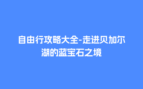 自由行攻略大全-走进贝加尔湖的蓝宝石之境