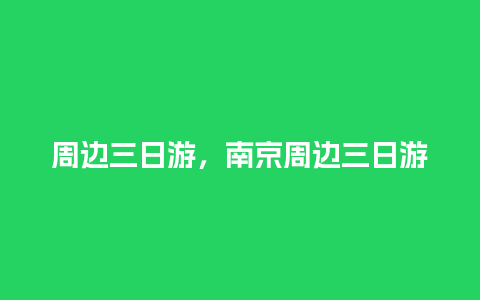 周边三日游，南京周边三日游