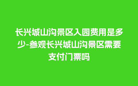 长兴城山沟景区入园费用是多少-参观长兴城山沟景区需要支付门票吗