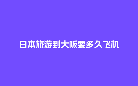 日本旅游到大阪要多久飞机