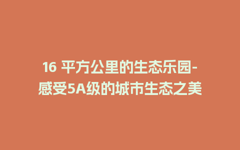 16 平方公里的生态乐园-感受5A级的城市生态之美