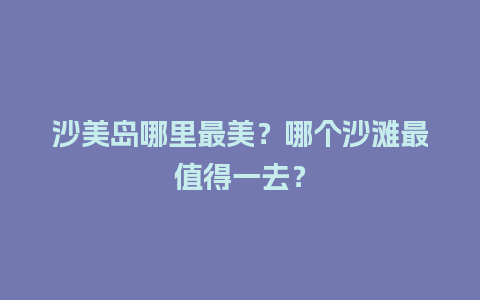 沙美岛哪里最美？哪个沙滩最值得一去？