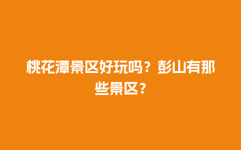 桃花潭景区好玩吗？彭山有那些景区？