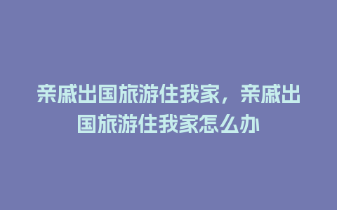 亲戚出国旅游住我家，亲戚出国旅游住我家怎么办