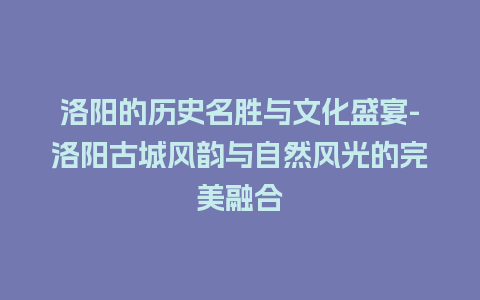 洛阳的历史名胜与文化盛宴-洛阳古城风韵与自然风光的完美融合