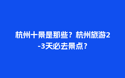 杭州十景是那些？杭州旅游2-3天必去景点？