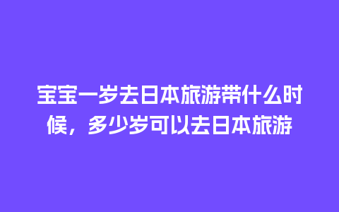 宝宝一岁去日本旅游带什么时候，多少岁可以去日本旅游