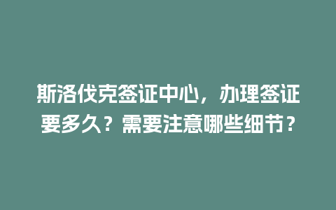 斯洛伐克签证中心，办理签证要多久？需要注意哪些细节？