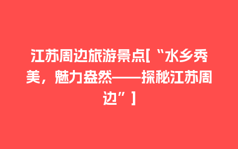 江苏周边旅游景点[“水乡秀美，魅力盎然——探秘江苏周边”]