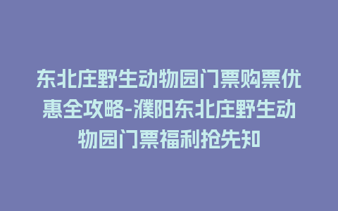 东北庄野生动物园门票购票优惠全攻略-濮阳东北庄野生动物园门票福利抢先知