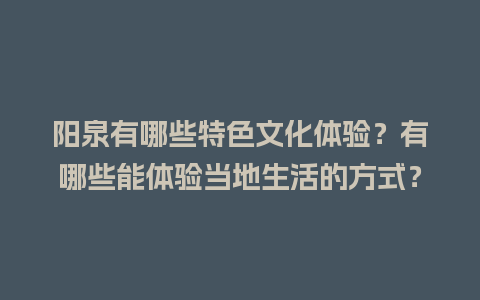 阳泉有哪些特色文化体验？有哪些能体验当地生活的方式？