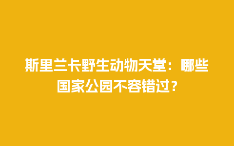 斯里兰卡野生动物天堂：哪些国家公园不容错过？