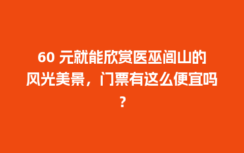 60 元就能欣赏医巫闾山的风光美景，门票有这么便宜吗？