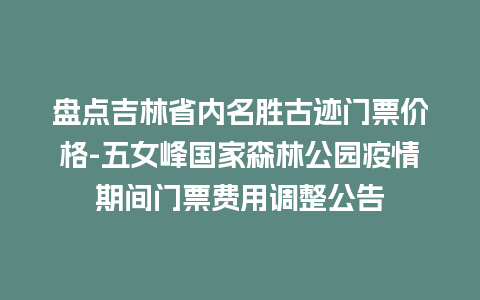 盘点吉林省内名胜古迹门票价格-五女峰国家森林公园疫情期间门票费用调整公告