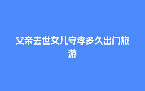 父亲去世女儿守孝多久出门旅游