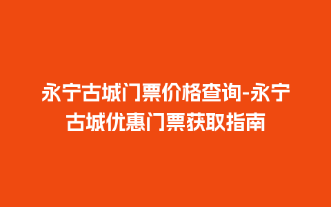 永宁古城门票价格查询-永宁古城优惠门票获取指南