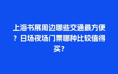 上海书展周边哪些交通最方便？日场夜场门票哪种比较值得买？