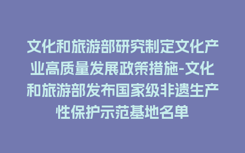 文化和旅游部研究制定文化产业高质量发展政策措施-文化和旅游部发布国家级非遗生产性保护示范基地名单