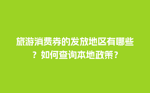 旅游消费券的发放地区有哪些？如何查询本地政策？