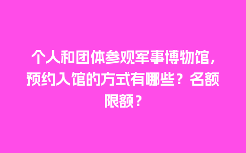 个人和团体参观军事博物馆，预约入馆的方式有哪些？名额限额？