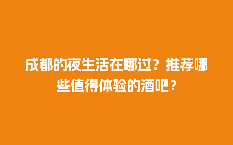 成都的夜生活在哪过？推荐哪些值得体验的酒吧？