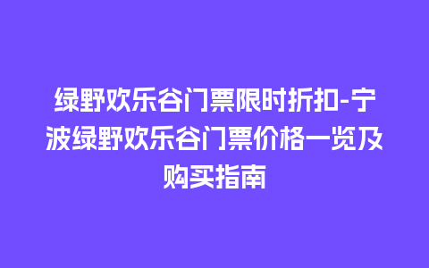 绿野欢乐谷门票限时折扣-宁波绿野欢乐谷门票价格一览及购买指南