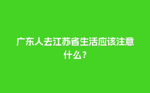 广东人去江苏省生活应该注意什么？