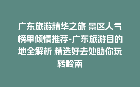 广东旅游精华之旅 景区人气榜单倾情推荐-广东旅游目的地全解析 精选好去处助你玩转岭南