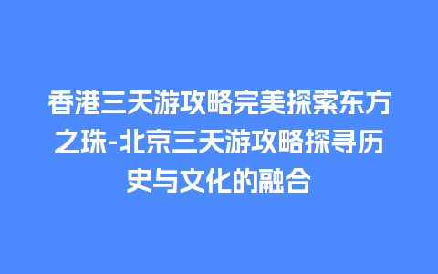 香港三天游攻略完美探索东方之珠-北京三天游攻略探寻历史与文化的融合