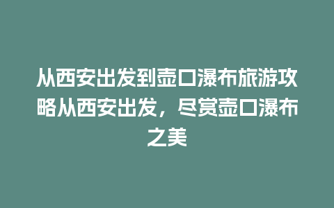 从西安出发到壶口瀑布旅游攻略从西安出发，尽赏壶口瀑布之美