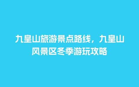 九皇山旅游景点路线，九皇山风景区冬季游玩攻略