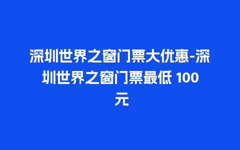 深圳世界之窗门票大优惠-深圳世界之窗门票最低 100 元