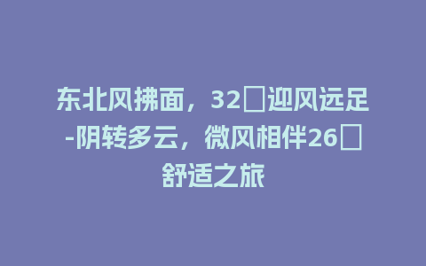 东北风拂面，32℃迎风远足-阴转多云，微风相伴26℃舒适之旅