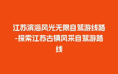 江苏滨海风光无限自驾游线路-探索江苏古镇风采自驾游路线