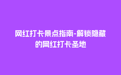 网红打卡景点指南-解锁隐藏的网红打卡圣地