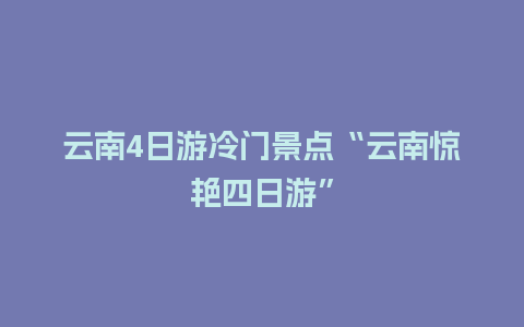 云南4日游冷门景点“云南惊艳四日游”