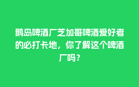 鹅岛啤酒厂芝加哥啤酒爱好者的必打卡地，你了解这个啤酒厂吗？